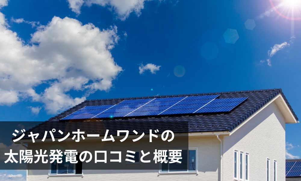ジャパンホームワンドの太陽光発電の口コミと概要