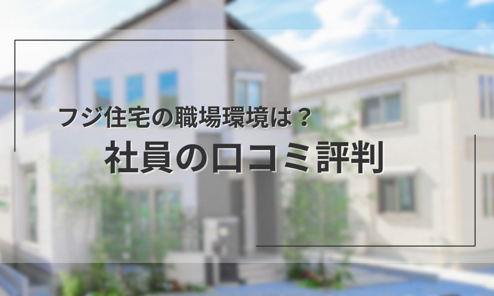 社員の口コミ評判から解き明かすフジ住宅の働く環境