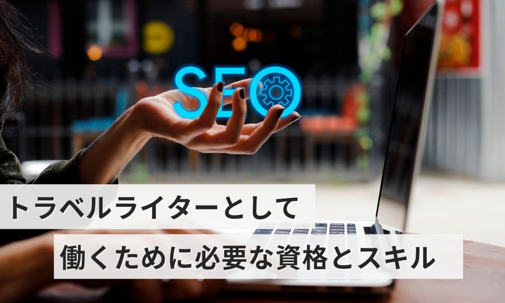 トラベルライターとして働くために必要な資格とスキル