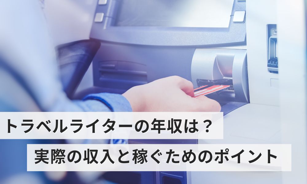 トラベルライターの年収は?実際の収入と稼ぐためのポイント