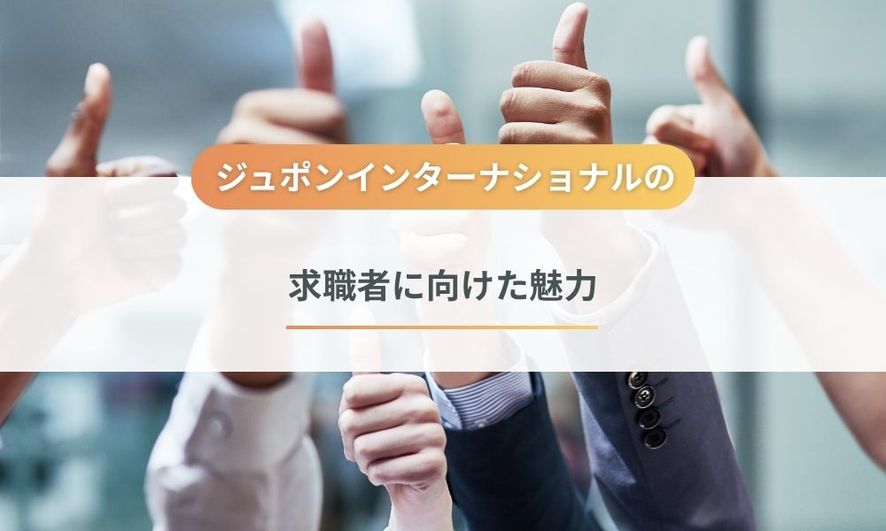 求職者に向けた株式会社ジュポンインターナショナルの魅力