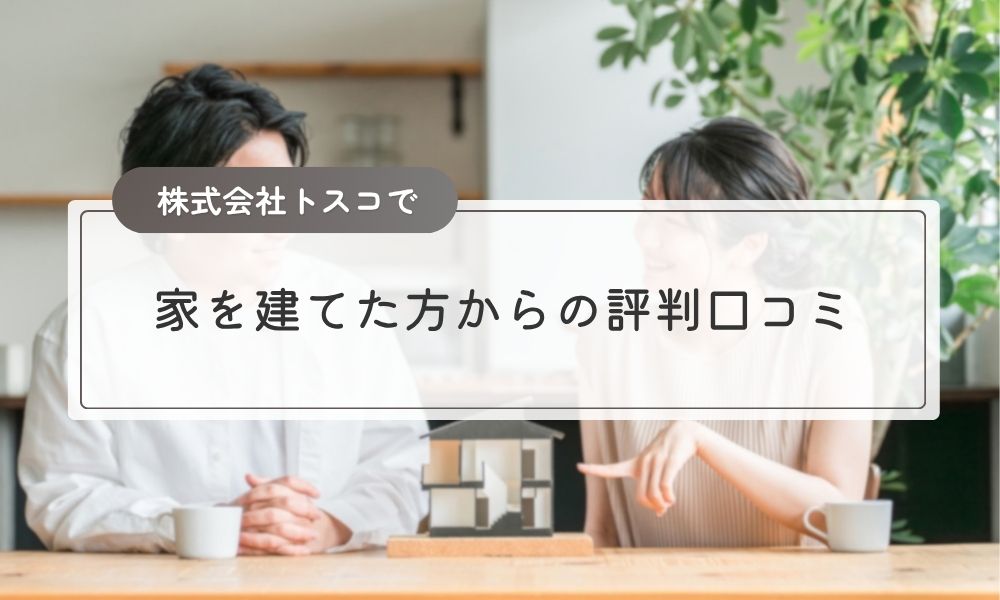 株式会社トスコで家を建てた方からの評判口コミ