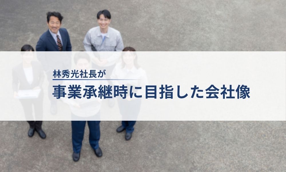 林秀光社長が事業承継時に目指した会社像